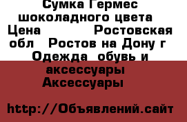Сумка Гермес шоколадного цвета › Цена ­ 2 500 - Ростовская обл., Ростов-на-Дону г. Одежда, обувь и аксессуары » Аксессуары   